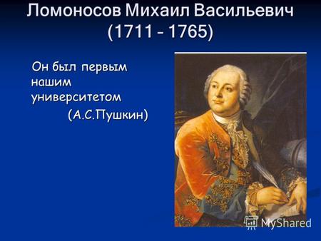Ломоносов Михаил Васильевич (1711 – 1765) Он был первым нашим университетом Он был первым нашим университетом (А.С.Пушкин) (А.С.Пушкин)