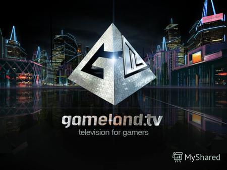 Gameland.TV Развлекательно-познавательный, информационный, интерактивный телеканал о компьютерных и видеоиграх, для молодых, развивающихся, сильных и.