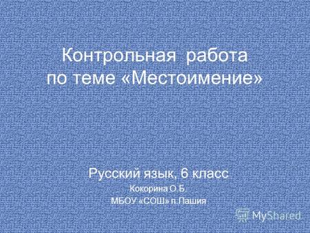 Контрольная работа по теме «Местоимение» Русский язык, 6 класс Кокорина О.Б. МБОУ «СОШ» п.Пашия.