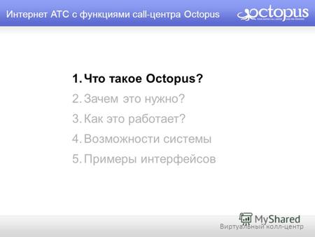 Интернет АТС с функциями call-центра Octopus 1.Что такое Octopus? 2.Зачем это нужно? 3.Как это работает? 4.Возможности системы 5.Примеры интерфейсов Виртуальный.