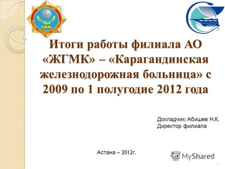 Итоги работы филиала АО «ЖГМК» – «Карагандинская железнодорожная больница» с 2009 по 1 полугодие 2012 года 1 Докладчик : Абишев Н. К. Директор филиала.