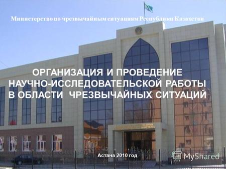 Астана 2010 год Министерство по чрезвычайным ситуациям Республики Казахстан ОРГАНИЗАЦИЯ И ПРОВЕДЕНИЕ НАУЧНО-ИССЛЕДОВАТЕЛЬСКОЙ РАБОТЫ В ОБЛАСТИ ЧРЕЗВЫЧАЙНЫХ.