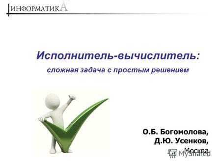 Исполнитель-вычислитель: сложная задача с простым решением О.Б. Богомолова, Д.Ю. Усенков, Москва.