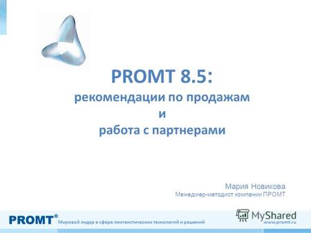 Мировой лидер в сфере лингвистических технологий и решений www.promt.ru PROMT 8.5 : рекомендации по продажам и работа с партнерами Мария Новикова Менеджер-методист.