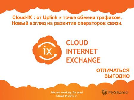 We are working for you! Cloud-IX 2013 г. Cloud-IX : от Uplink к точке обмена трафиком. Новый взгляд на развитие операторов связи. ОТЛИЧАТЬСЯ ВЫГОДНО.