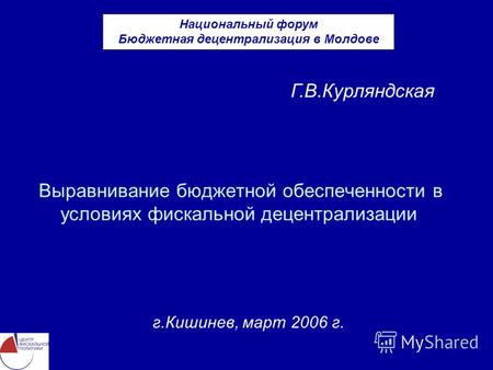 Выравнивание бюджетной обеспеченности в условиях фискальной децентрализации г.Кишинев, март 2006 г. Г.В.Курляндская Национальный форум Бюджетная децентрализация.