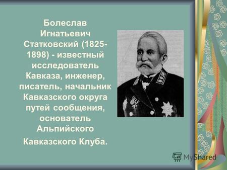Болеслав Игнатьевич Статковский (1825- 1898) - известный исследователь Кавказа, инженер, писатель, начальник Кавказского округа путей сообщения, основатель.