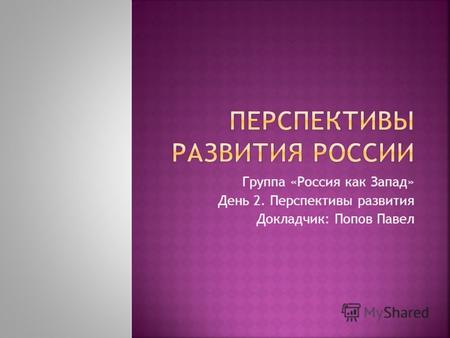 Группа «Россия как Запад» День 2. Перспективы развития Докладчик: Попов Павел.