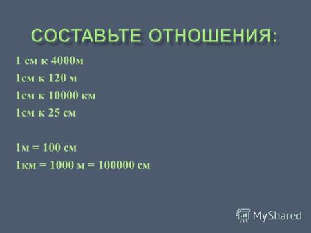 1 см к 4000 м 1 см к 120 м 1 см к 10000 км 1 см к 25 см 1 м = 100 см 1 км = 1000 м = 100000 см.