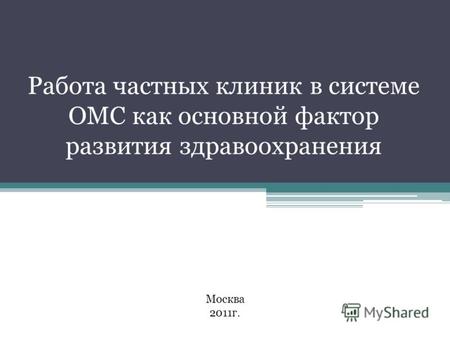 Работа частных клиник в системе ОМС как основной фактор развития здравоохранения Москва 2011г.