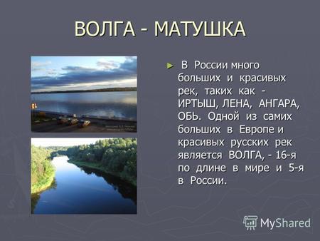 ВОЛГА - МАТУШКА В России много больших и красивых рек, таких как - ИРТЫШ, ЛЕНА, АНГАРА, ОБЬ. Одной из самих больших в Европе и красивых русских рек является.