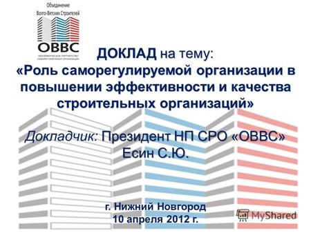 Г. Нижний Новгород 10 апреля 2012 г. ДОКЛАД на тему: «Роль саморегулируемой организации в повышении эффективности и качества строительных организаций»