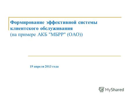 Формирование эффективной системы клиентского обслуживания (на примере АКБ МБРР (ОАО)) 19 апреля 2013 года.