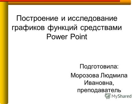 Построение и исследование графиков функций средствами Power Point Подготовила: Морозова Людмила Ивановна, преподаватель.