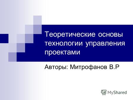 Теоретические основы технологии управления проектами Авторы: Митрофанов В.Р.