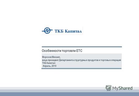 Морозов Михаил, вице-президент Департамента структурных продуктов и торговых операций ТКБ Капитал Апрель, 2010 Особенности торговли ETC.