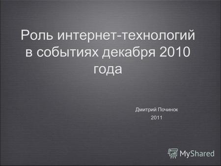 Роль интернет-технологий в событиях декабря 2010 года Дмитрий Починок 2011 Дмитрий Починок 2011.