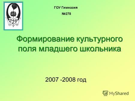Формирование культурного поля младшего школьника 2007 -2008 год ГОУ Гимназия 278.