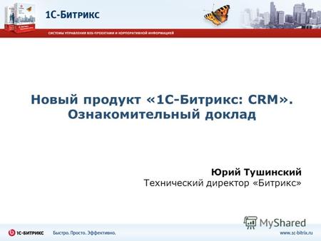 Новый продукт «1С-Битрикс: CRM». Ознакомительный доклад Юрий Тушинский Технический директор «Битрикс»
