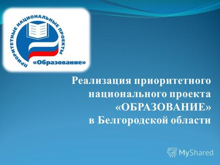 Реализация приоритетного национального проекта «ОБРАЗОВАНИЕ» в Белгородской области.