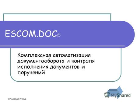 02 ноября 2005 г ESCOM.DOC Комплексная автоматизация документооборота и контроля исполнения документов и поручений.