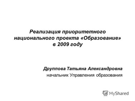 Реализация приоритетного национального проекта «Образование» в 2009 году Друппова Татьяна Александровна начальник Управления образования.