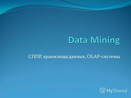 СППР, хранилища данных, OLAP-системы. Технология Data Мining (также называемая Knowledge Discovery in Data) изучает процесс нахождения новых, действительных.