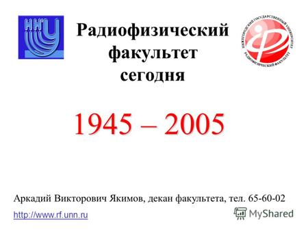 Радиофизический факультет сегодня 1945 – 2005  Аркадий Викторович Якимов, декан факультета, тел. 65-60-02.
