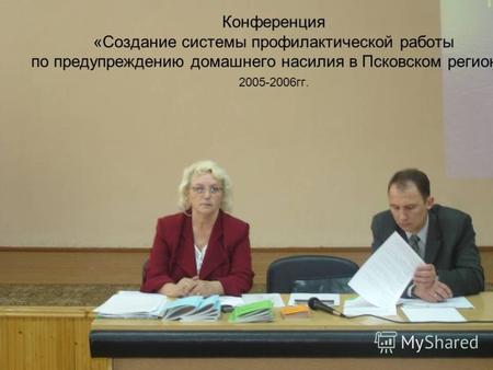 Конференция «Создание системы профилактической работы по предупреждению домашнего насилия в Псковском регионе» 2005-2006гг.
