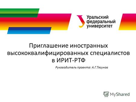 Приглашение иностранных высококвалифицированных специалистов в ИРИТ-РТФ Руководитель проекта: А.Г.Тягунов.