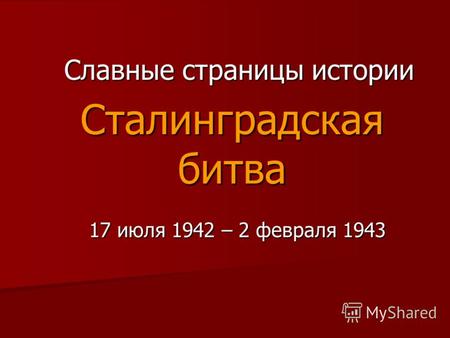 Сталинградская битва 17 июля 1942 – 2 февраля 1943 Славные страницы истории.