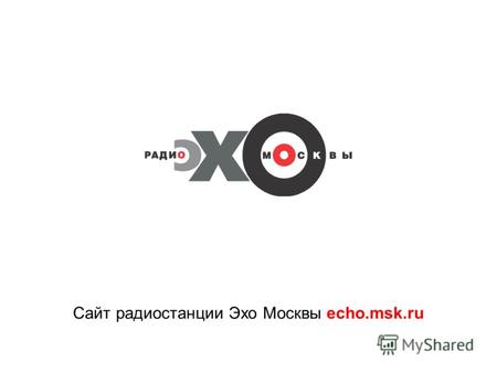 Сайт радиостанции Эхо Москвы echo.msk.ru. Радиостанция «Эхо Москвы» - информационно-разговорная радиостанция. Существует с 9 августа 1990 г., первый выход.