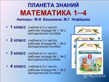 ПЛАНЕТА ЗНАНИЙ МАТЕМАТИКА 14 Авторы: М.И. Башмаков, М.Г. Нефёдова 1 класс учебник в 2-х частях рабочие тетради 1, 2 методическое пособие 2 класс учебник.