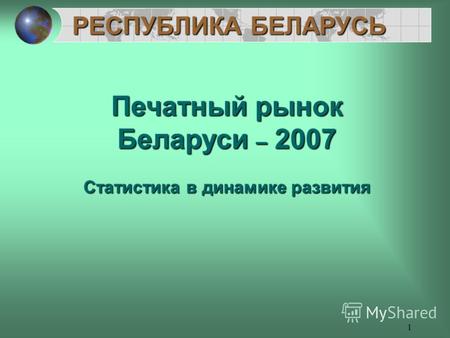 1 РЕСПУБЛИКА БЕЛАРУСЬ Печатный рынок Беларуси – 2007 Статистика в динамике развития.