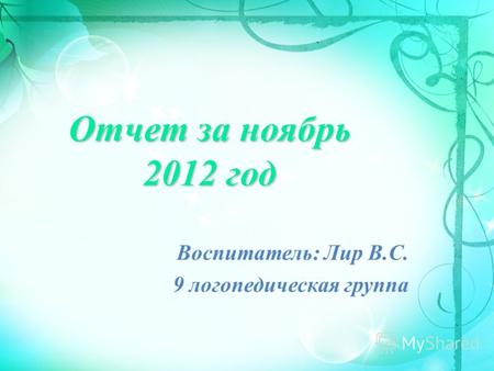 Отчет за ноябрь 2012 год Воспитатель: Лир В.С. 9 логопедическая группа.