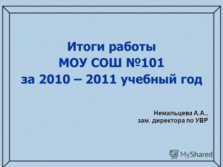 Итоги работы МОУ СОШ 101 за 2010 – 2011 учебный год Немальцева А.А., зам. директора по УВР.