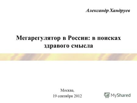 Мегарегулятор в России: в поисках здравого смысла Москва, 19 сентября 2012 Александр Хандруев.