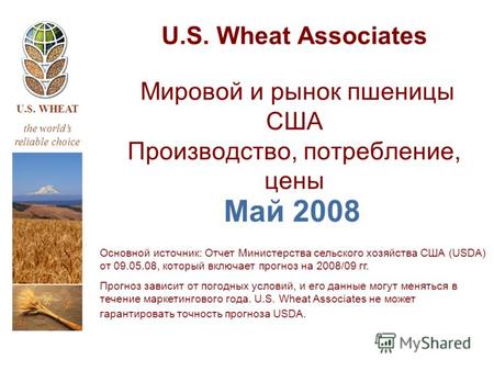 U.S. WHEAT the worlds reliable choice U.S. Wheat Associates Мировой и рынок пшеницы США Производство, потребление, цены Май 2008 Основной источник: Отчет.