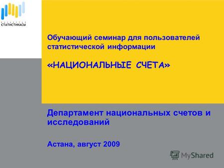 Департамент национальных счетов и исследований Астана, август 2009 Обучающий семинар для пользователей статистической информации «НАЦИОНАЛЬНЫЕ СЧЕТА»