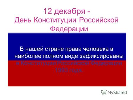 День Конституции Российской Федерации В нашей стране права человека в наиболее полном виде зафиксированы в Конституции Российской Федерации 1993 года.