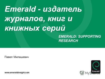 Www.emeraldinsight.com Emerald - издатель журналов, книг и книжных серий Павел Милашевич EMERALD: SUPPORTING RESEARCH Emerald Group Publishing.