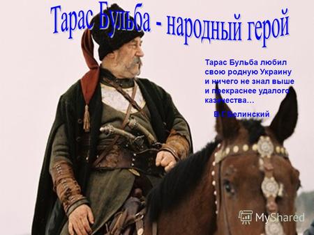 Тарас Бульба любил свою родную Украину и ничего не знал выше и прекраснее удалого казачества… В.Г.Белинский.