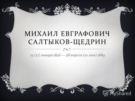 МИХАИЛ ЕВГРАФОВИЧ САЛТЫКОВ - ЩЕДРИН 15 (27) января 1826 28 апреля (10 мая ) 1889.