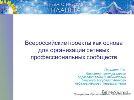 Всероссийские проекты как основа для организации сетевых профессиональных сообществ Прищепа Т.А. Директор Центра новых образовательных технологий Томского.