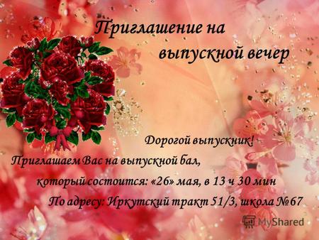 Приглашение на выпускной вечер Дорогой выпускник! Приглашаем Вас на выпускной бал, который состоится: «26» мая, в 13 ч 30 мин По адресу: Иркутский тракт.