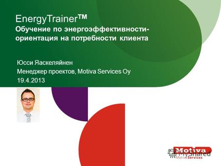 EnergyTrainer TM Обучение по энергоэффективности- ориентация на потребности клиента Юсси Яаскеляйнен Менеджер проектов, Motiva Services Oy 19.4.2013.