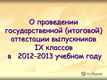 О проведении государственной (итоговой) аттестации выпускников IX классов в 2012-2013 учебном году.