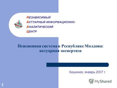 1 Пенсионная система в Республике Молдова: актуарная экспертиза Кишинев, январь 2007 г. Н ЕЗАВИСИМЫЙ А КТУАРНЫЙ ИНФОРМАЦИОННО- А НАЛИТИЧЕСКИЙ Ц ЕНТР.