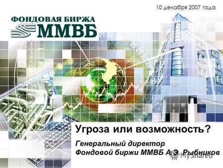 Угроза или возможность? Генеральный директор Фондовой биржи ММВБ А.Э. Рыбников 10 декабря 2007 года.