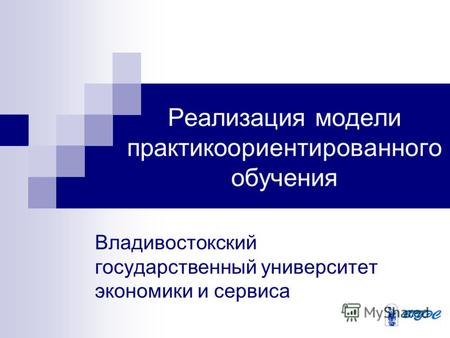 Владивостокский государственный университет экономики и сервиса Реализация модели практикоориентированного обучения.